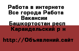 Работа в интернете - Все города Работа » Вакансии   . Башкортостан респ.,Караидельский р-н